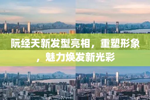 阮经天新发型亮相，重塑形象，魅力焕发新光彩