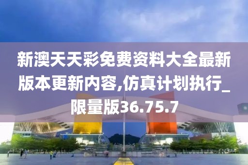 新澳天天彩免费资料大全最新版本更新内容,仿真计划执行_限量版36.75.7