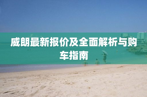 威朗最新报价及全面解析与购车指南
