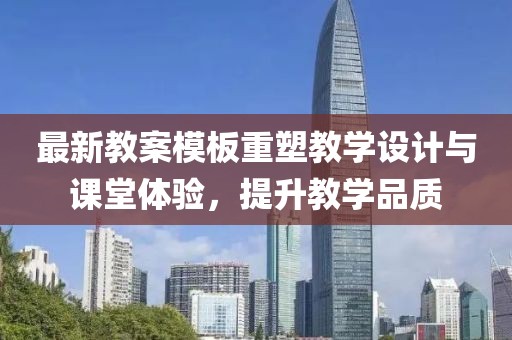 最新教案模板重塑教学设计与课堂体验，提升教学品质