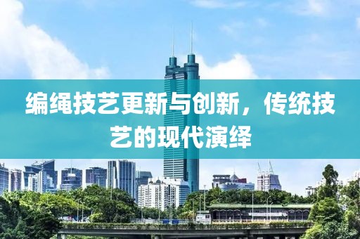 编绳技艺更新与创新，传统技艺的现代演绎