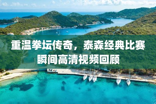 重温拳坛传奇，泰森经典比赛瞬间高清视频回顾