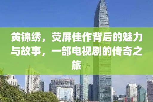 黄锦绣，荧屏佳作背后的魅力与故事，一部电视剧的传奇之旅