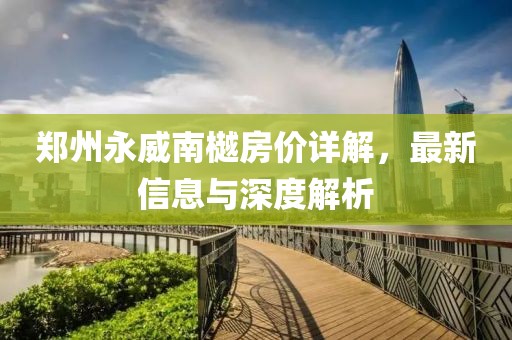 郑州永威南樾房价详解，最新信息与深度解析
