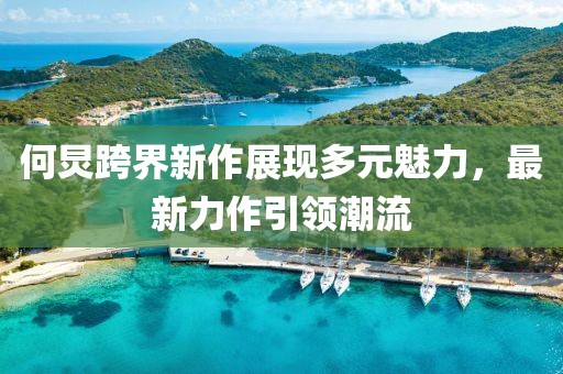 何炅跨界新作展现多元魅力，最新力作引领潮流