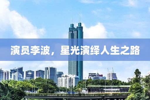 演员李波，星光演绎人生之路