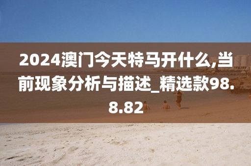 2024澳门今天特马开什么,当前现象分析与描述_精选款98.8.82