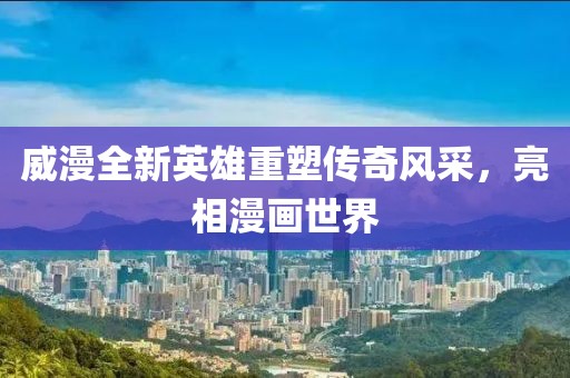 威漫全新英雄重塑传奇风采，亮相漫画世界
