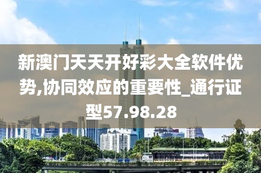 新澳门天天开好彩大全软件优势,协同效应的重要性_通行证型57.98.28