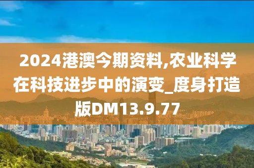 2024港澳今期资料,农业科学在科技进步中的演变_度身打造版DM13.9.77