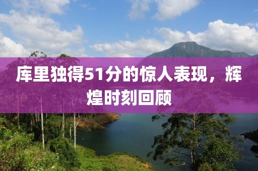 库里独得51分的惊人表现，辉煌时刻回顾