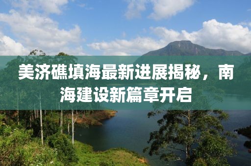 美济礁填海最新进展揭秘，南海建设新篇章开启