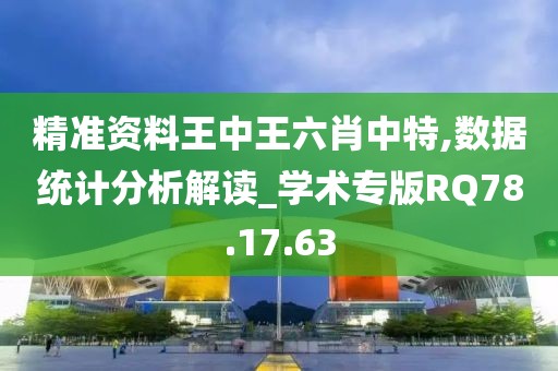 精准资料王中王六肖中特,数据统计分析解读_学术专版RQ78.17.63