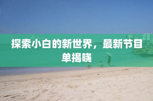 探索小白的新世界，最新节目单揭晓
