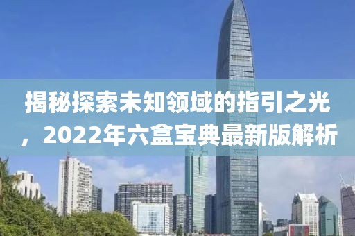 揭秘探索未知领域的指引之光，2022年六盒宝典最新版解析