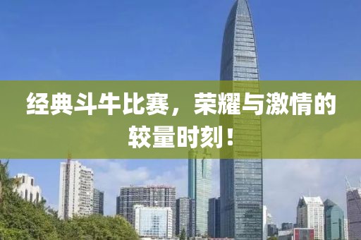 经典斗牛比赛，荣耀与激情的较量时刻！