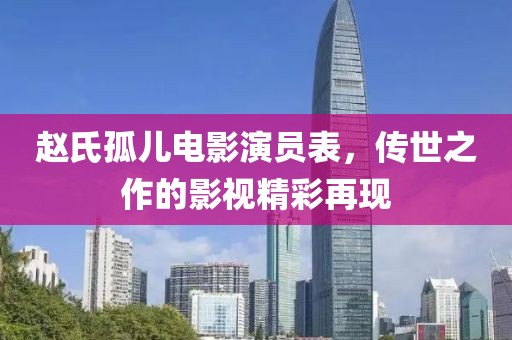赵氏孤儿电影演员表，传世之作的影视精彩再现