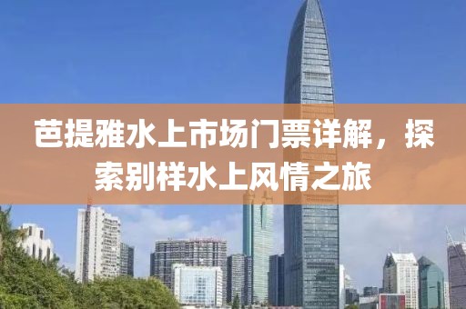 芭提雅水上市场门票详解，探索别样水上风情之旅