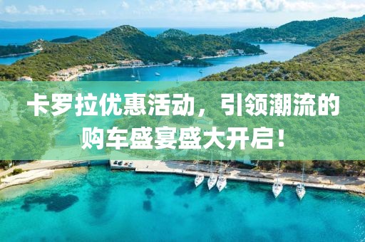 卡罗拉优惠活动，引领潮流的购车盛宴盛大开启！