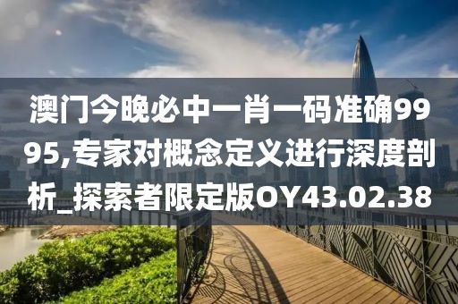 澳门今晚必中一肖一码准确9995,专家对概念定义进行深度剖析_探索者限定版OY43.02.38