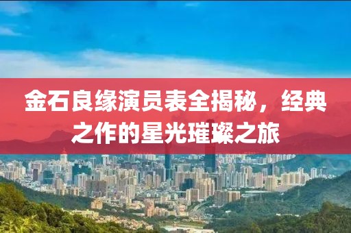 金石良缘演员表全揭秘，经典之作的星光璀璨之旅