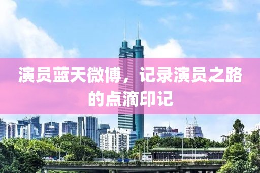 演员蓝天微博，记录演员之路的点滴印记