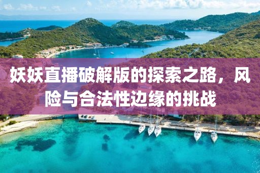 妖妖直播破解版的探索之路，风险与合法性边缘的挑战