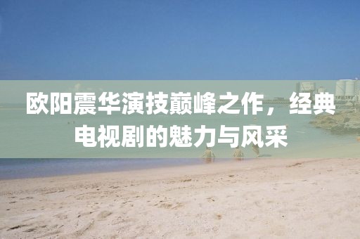 欧阳震华演技巅峰之作，经典电视剧的魅力与风采