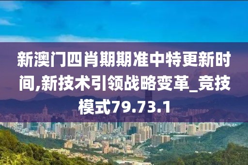 新澳门四肖期期准中特更新时间,新技术引领战略变革_竞技模式79.73.1