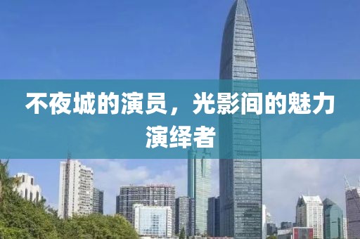 不夜城的演员，光影间的魅力演绎者