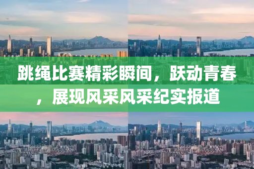 跳绳比赛精彩瞬间，跃动青春，展现风采风采纪实报道