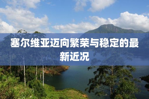 塞尔维亚迈向繁荣与稳定的最新近况