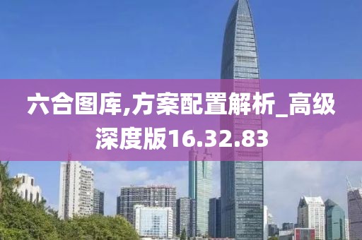 六合图库,方案配置解析_高级深度版16.32.83