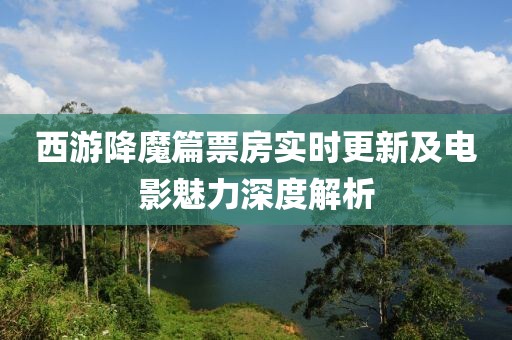 西游降魔篇票房实时更新及电影魅力深度解析