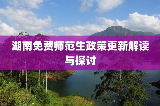 湖南免费师范生政策更新解读与探讨