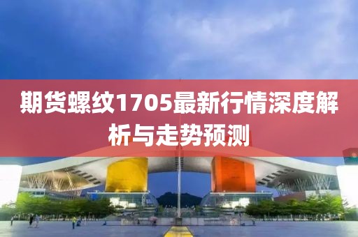 期货螺纹1705最新行情深度解析与走势预测