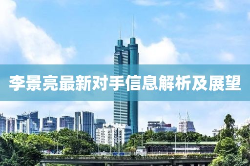 李景亮最新对手信息解析及展望