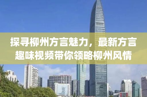 探寻柳州方言魅力，最新方言趣味视频带你领略柳州风情