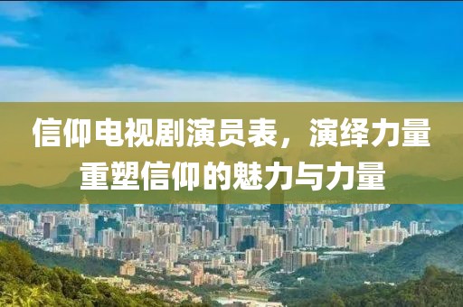 信仰电视剧演员表，演绎力量重塑信仰的魅力与力量