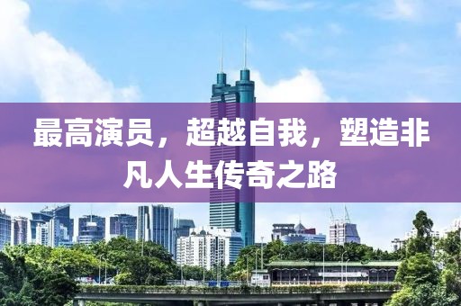 最高演员，超越自我，塑造非凡人生传奇之路