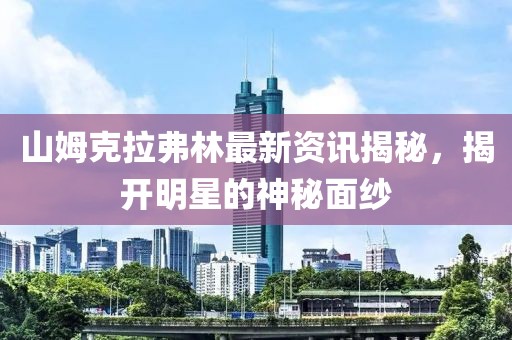 山姆克拉弗林最新资讯揭秘，揭开明星的神秘面纱