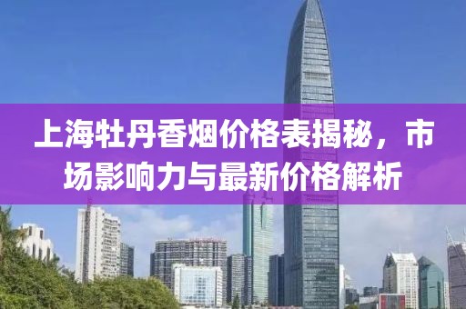 上海牡丹香烟价格表揭秘，市场影响力与最新价格解析