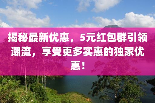 揭秘最新优惠，5元红包群引领潮流，享受更多实惠的独家优惠！