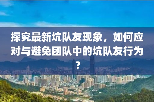 探究最新坑队友现象，如何应对与避免团队中的坑队友行为？