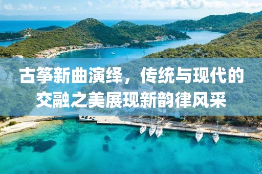 古筝新曲演绎，传统与现代的交融之美展现新韵律风采
