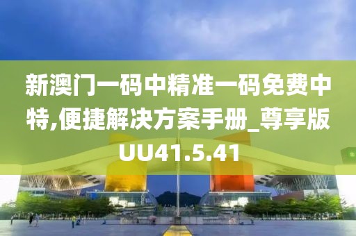 新澳门一码中精准一码免费中特,便捷解决方案手册_尊享版UU41.5.41