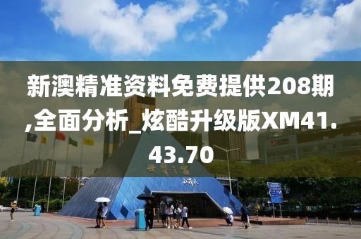 新澳精准资料免费提供208期,全面分析_炫酷升级版XM41.43.70