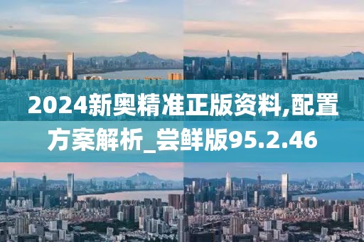2024新奥精准正版资料,配置方案解析_尝鲜版95.2.46