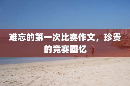 难忘的第一次比赛作文，珍贵的竞赛回忆