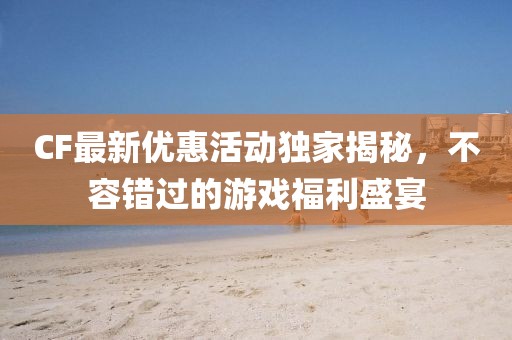 CF最新优惠活动独家揭秘，不容错过的游戏福利盛宴